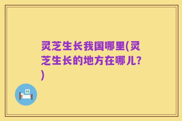 灵芝生长我国哪里(灵芝生长的地方在哪儿?)