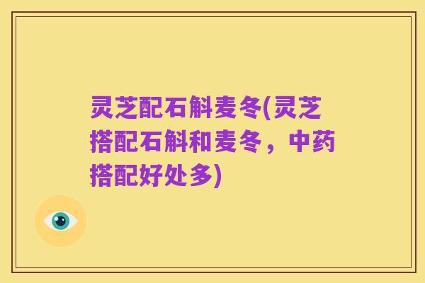 灵芝配石斛麦冬(灵芝搭配石斛和麦冬,中药搭配好处多)
