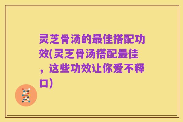 灵芝骨汤的最佳搭配功效(灵芝骨汤搭配最佳,这些功效让你爱不释口)
