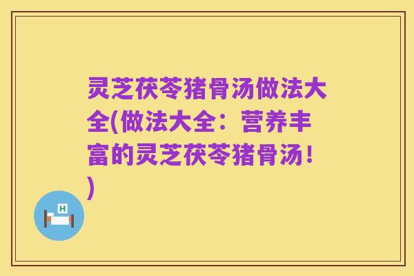 灵芝茯苓猪骨汤做法大全(做法大全：营养丰富的灵芝茯苓猪骨汤！)