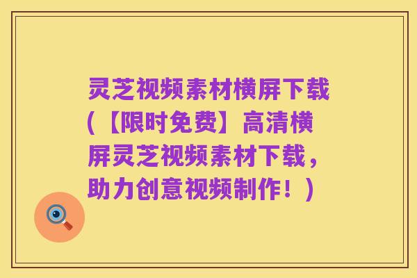 灵芝视频素材横屏下载(【限时免费】高清横屏灵芝视频素材下载,助力创意视频制作!)