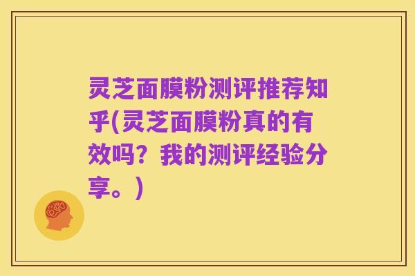 灵芝面膜粉测评推荐知乎(灵芝面膜粉真的有效吗?我的测评经验分享。)