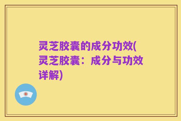 灵芝胶囊的成分功效(灵芝胶囊:成分与功效详解)