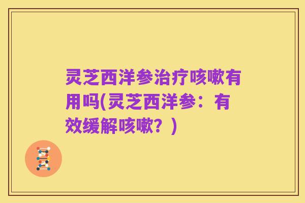 灵芝西洋参治疗咳嗽有用吗(灵芝西洋参：有效缓解咳嗽？)