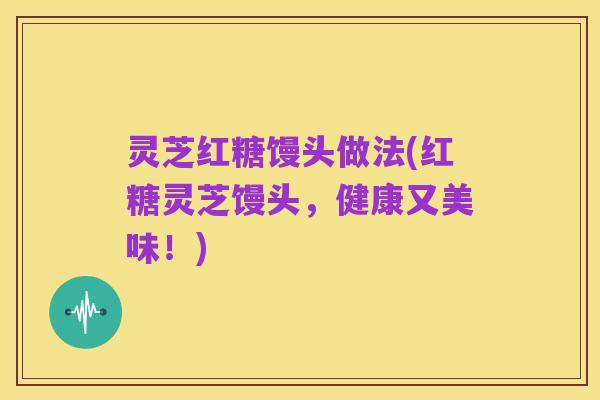 灵芝红糖馒头做法(红糖灵芝馒头，健康又美味！)