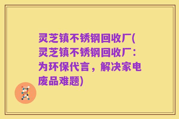 灵芝镇不锈钢回收厂(灵芝镇不锈钢回收厂:为环保代言,解决家电废品难题)