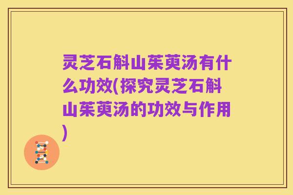 灵芝石斛山茱萸汤有什么功效(探究灵芝石斛山茱萸汤的功效与作用)
