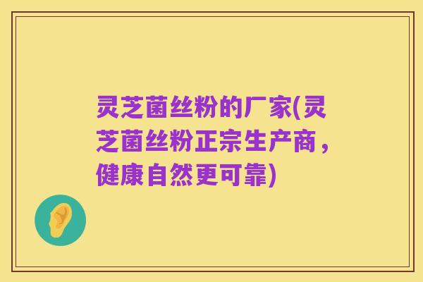 灵芝菌丝粉的厂家(灵芝菌丝粉正宗生产商,健康自然更可靠)