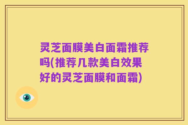 灵芝面膜美白面霜推荐吗(推荐几款美白效果好的灵芝面膜和面霜)