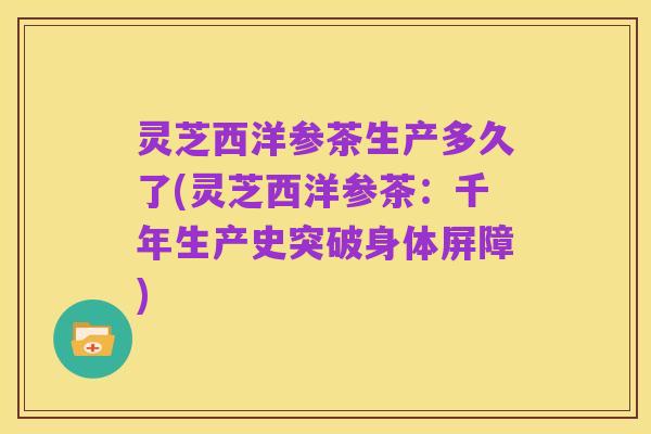 灵芝西洋参茶生产多久了(灵芝西洋参茶:千年生产史突破身体屏障)