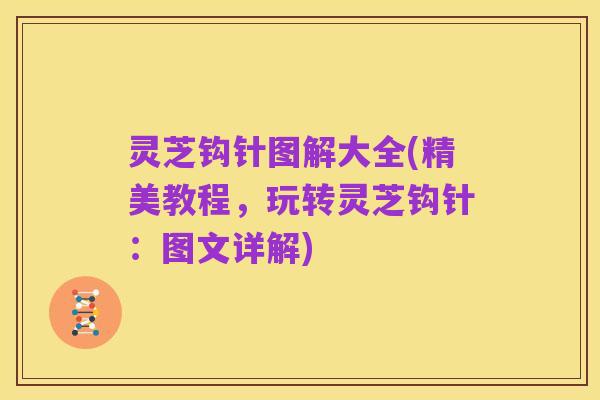灵芝钩针图解大全(精美教程,玩转灵芝钩针:图文详解)