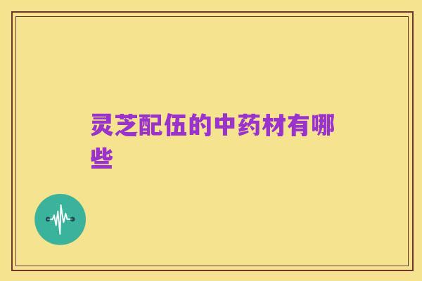 灵芝配伍的中药材有哪些