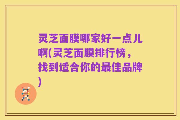 灵芝面膜哪家好一点儿啊(灵芝面膜排行榜,找到适合你的最佳品牌)