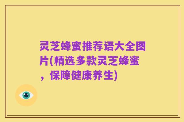 灵芝蜂蜜推荐语大全图片(精选多款灵芝蜂蜜，保障健康养生)