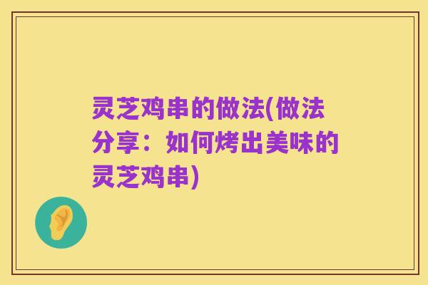 灵芝鸡串的做法(做法分享:如何烤出美味的灵芝鸡串)