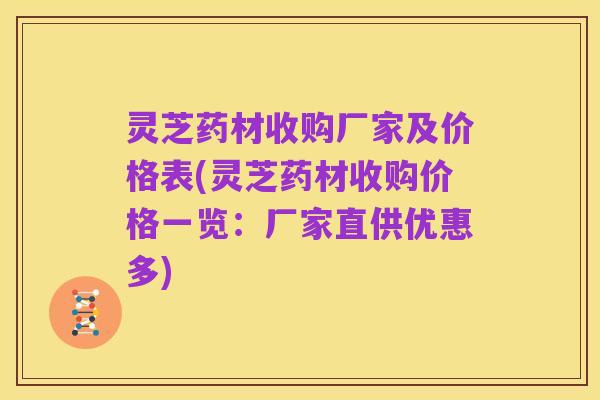 灵芝药材收购厂家及价格表(灵芝药材收购价格一览：厂家直供优惠多)