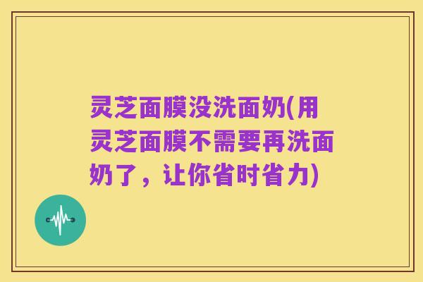 灵芝面膜没洗面奶(用灵芝面膜不需要再洗面奶了，让你省时省力)