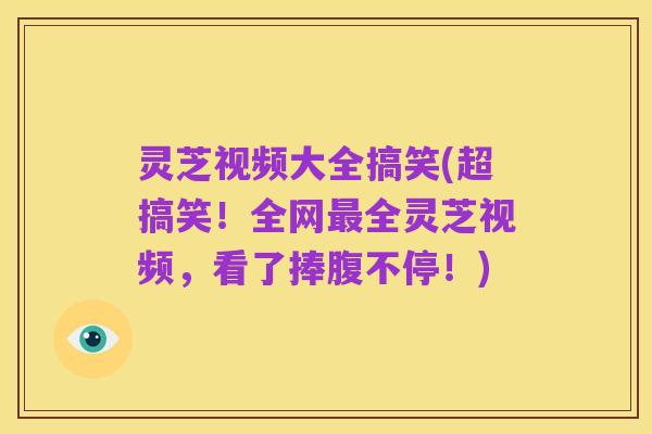 灵芝视频大全搞笑(超搞笑!全网最全灵芝视频,看了捧腹不停!)