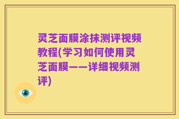灵芝面膜涂抹测评视频教程(学习如何使用灵芝面膜——详细视频测评)