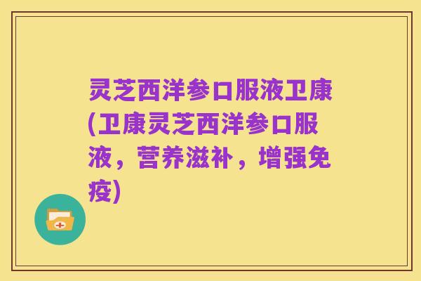 灵芝西洋参口服液卫康(卫康灵芝西洋参口服液,营养滋补,增强免疫)