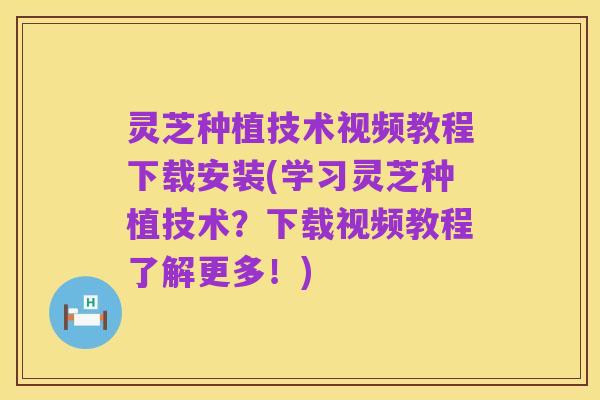 灵芝种植技术视频教程下载安装(学习灵芝种植技术？下载视频教程了解更多！)