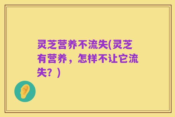 灵芝营养不流失(灵芝有营养,怎样不让它流失?)