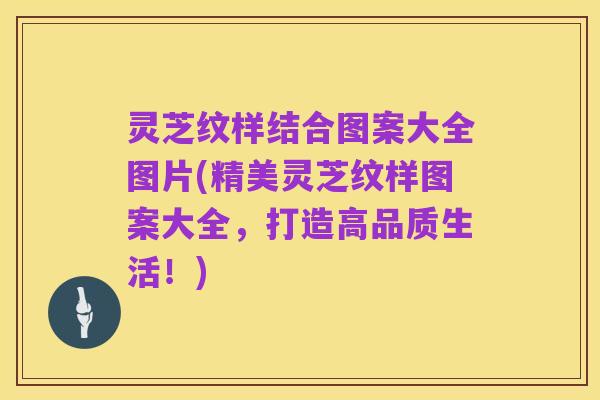 灵芝纹样结合图案大全图片(精美灵芝纹样图案大全，打造高品质生活！)