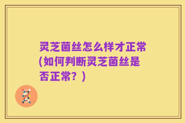 灵芝菌丝怎么样才正常(如何判断灵芝菌丝是否正常？)