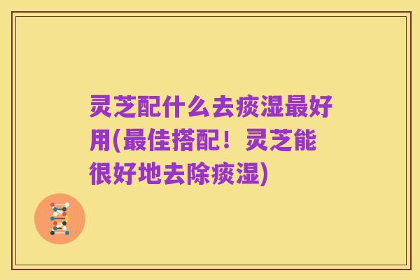 灵芝配什么去痰湿最好用(最佳搭配!灵芝能很好地去除痰湿)