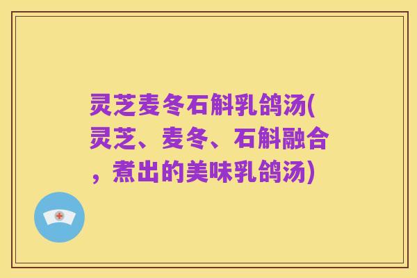 灵芝麦冬石斛乳鸽汤(灵芝、麦冬、石斛融合，煮出的美味乳鸽汤)