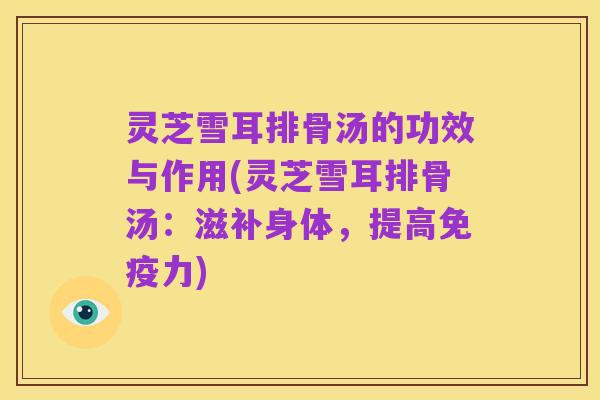 灵芝雪耳排骨汤的功效与作用(灵芝雪耳排骨汤：滋补身体，提高免疫力)