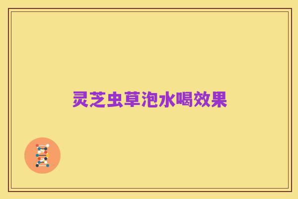 灵芝虫草泡水喝效果