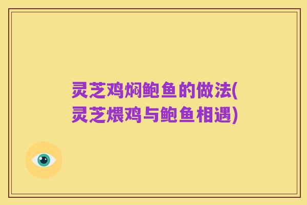 灵芝鸡焖鲍鱼的做法(灵芝煨鸡与鲍鱼相遇)