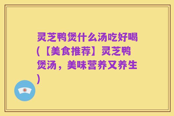 灵芝鸭煲什么汤吃好喝(【美食推荐】灵芝鸭煲汤，美味营养又养生)