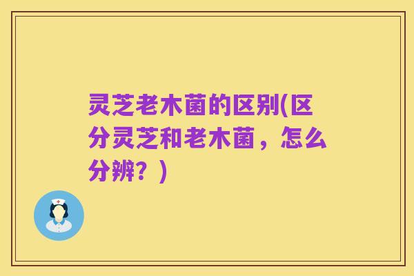 灵芝老木菌的区别(区分灵芝和老木菌，怎么分辨？)