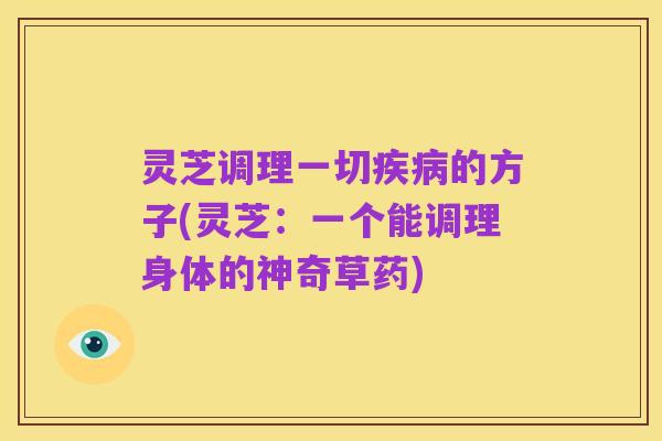 灵芝调理一切疾病的方子(灵芝：一个能调理身体的神奇草药)