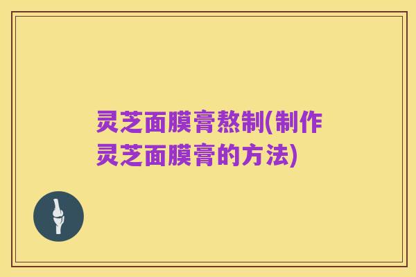 灵芝面膜膏熬制(制作灵芝面膜膏的方法)
