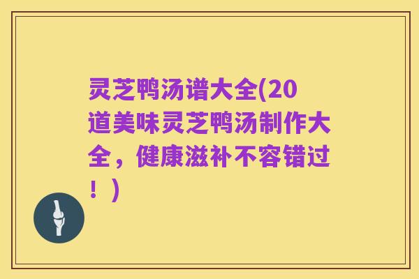 灵芝鸭汤谱大全(20道美味灵芝鸭汤制作大全，健康滋补不容错过！)