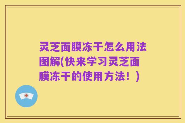 灵芝面膜冻干怎么用法图解(快来学习灵芝面膜冻干的使用方法!)