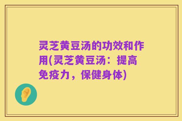 灵芝黄豆汤的功效和作用(灵芝黄豆汤:提高免疫力,保健身体)