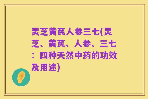 灵芝黄芪人参三七(灵芝、黄芪、人参、三七:四种天然中药的功效及用途)
