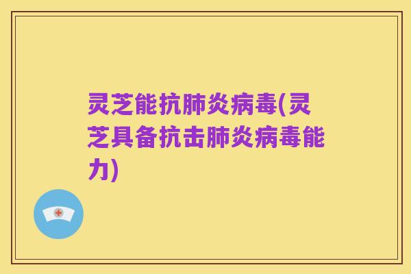 灵芝能抗肺炎病毒(灵芝具备抗击肺炎病毒能力)