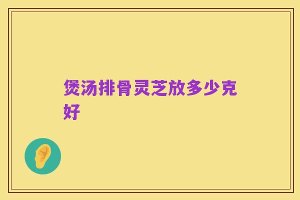 煲汤排骨灵芝放多少克好