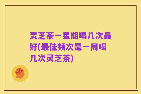 灵芝茶一星期喝几次最好(最佳频次是一周喝几次灵芝茶)