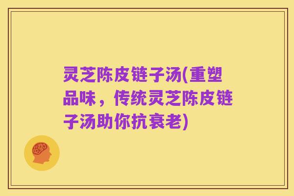 灵芝陈皮链子汤(重塑品味,传统灵芝陈皮链子汤助你抗衰老)