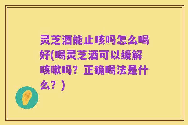 灵芝酒能止咳吗怎么喝好(喝灵芝酒可以缓解咳嗽吗?正确喝法是什么?)