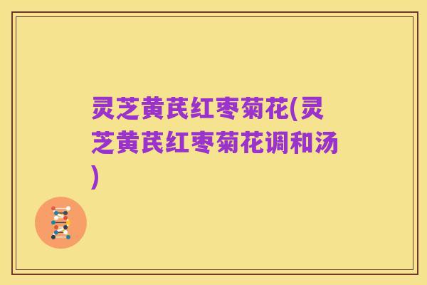 灵芝黄芪红枣菊花(灵芝黄芪红枣菊花调和汤)