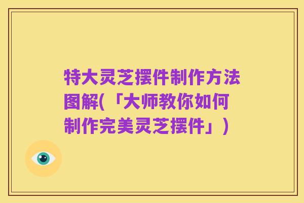 特大灵芝摆件制作方法图解(「大师教你如何制作完美灵芝摆件」)
