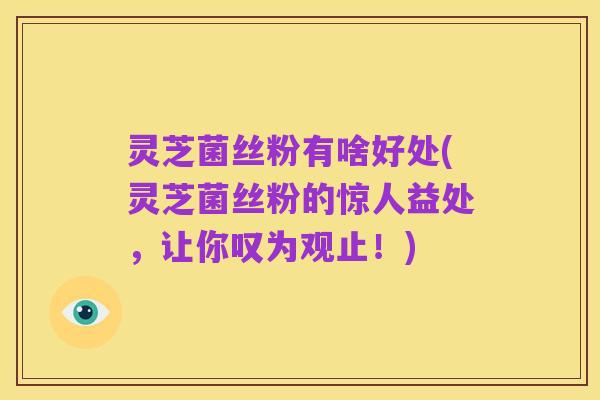 灵芝菌丝粉有啥好处(灵芝菌丝粉的惊人益处,让你叹为观止!)