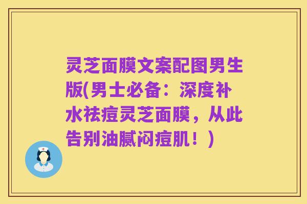 灵芝面膜文案配图男生版(男士必备:深度补水祛痘灵芝面膜,从此告别油腻闷痘肌!)